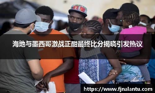 海地与墨西哥激战正酣最终比分揭晓引发热议