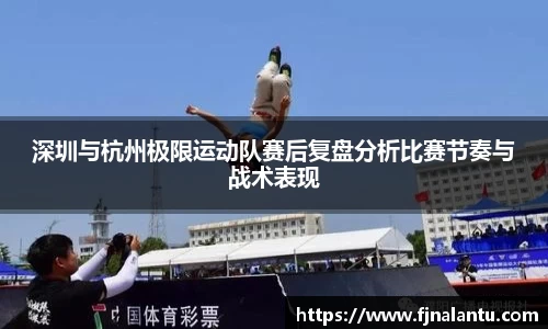 深圳与杭州极限运动队赛后复盘分析比赛节奏与战术表现